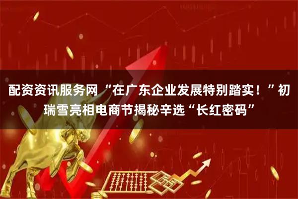 配资资讯服务网 “在广东企业发展特别踏实！”初瑞雪亮相电商节揭秘辛选“长红密码”