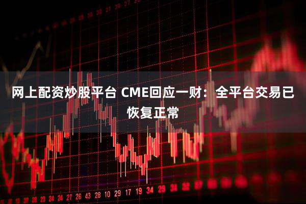 网上配资炒股平台 CME回应一财：全平台交易已恢复正常