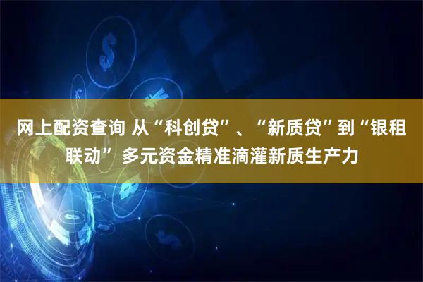 网上配资查询 从“科创贷”、“新质贷”到“银租联动” 多元资金精准滴灌新质生产力