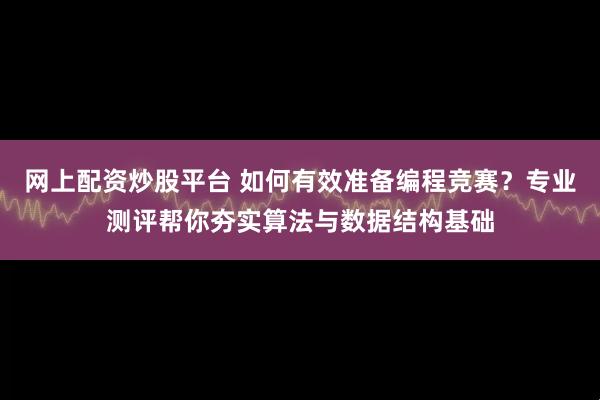 网上配资炒股平台 如何有效准备编程竞赛？专业测评帮你夯实算法与数据结构基础