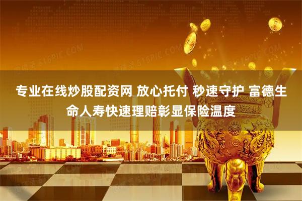 专业在线炒股配资网 放心托付 秒速守护 富德生命人寿快速理赔彰显保险温度