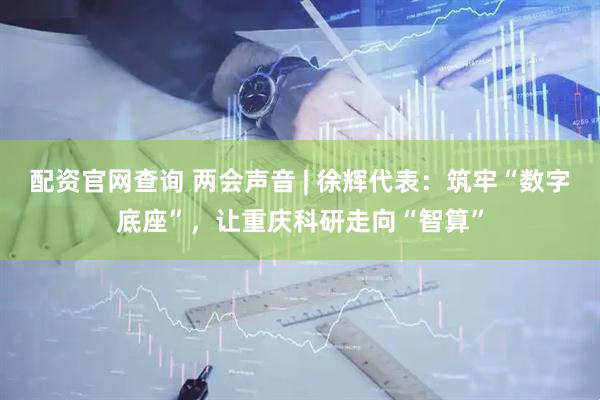 配资官网查询 两会声音 | 徐辉代表：筑牢“数字底座”，让重庆科研走向“智算”