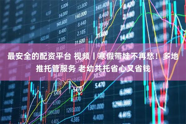 最安全的配资平台 视频丨寒假带娃不再愁！多地推托管服务 老幼共托省心又省钱