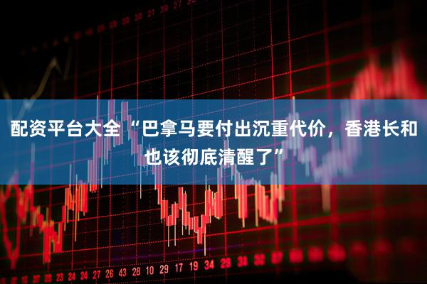 配资平台大全 “巴拿马要付出沉重代价，香港长和也该彻底清醒了”