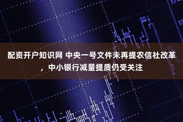 配资开户知识网 中央一号文件未再提农信社改革，中小银行减量提质仍受关注