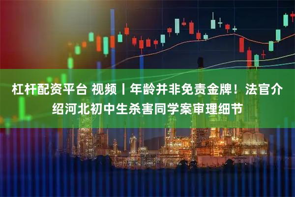 杠杆配资平台 视频丨年龄并非免责金牌！法官介绍河北初中生杀害同学案审理细节