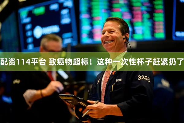 配资114平台 致癌物超标！这种一次性杯子赶紧扔了