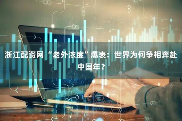 浙江配资网 “老外浓度”爆表：世界为何争相奔赴中国年？