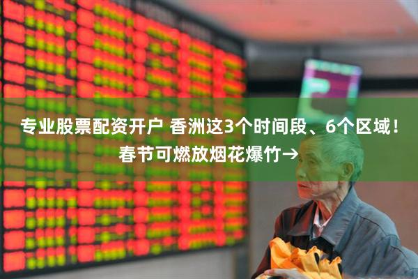 专业股票配资开户 香洲这3个时间段、6个区域！春节可燃放烟花爆竹→