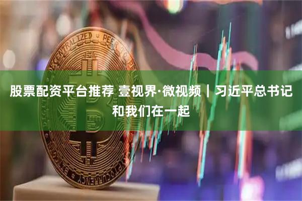 股票配资平台推荐 壹视界·微视频｜习近平总书记和我们在一起
