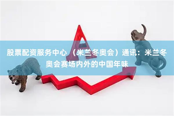股票配资服务中心 （米兰冬奥会）通讯：米兰冬奥会赛场内外的中国年味