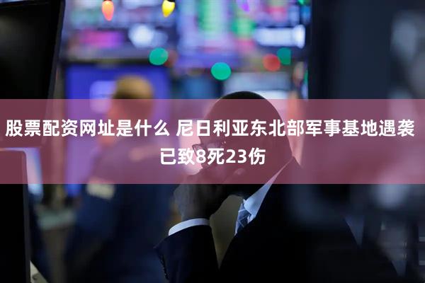 股票配资网址是什么 尼日利亚东北部军事基地遇袭 已致8死23伤