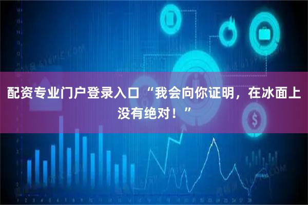 配资专业门户登录入口 “我会向你证明，在冰面上没有绝对！”