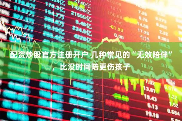 配资炒股官方注册开户 几种常见的“无效陪伴”，比没时间陪更伤孩子