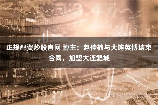 正规配资炒股官网 博主：赵佳楠与大连英博结束合同，加盟大连鲲城