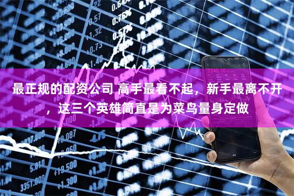最正规的配资公司 高手最看不起，新手最离不开，这三个英雄简直是为菜鸟量身定做