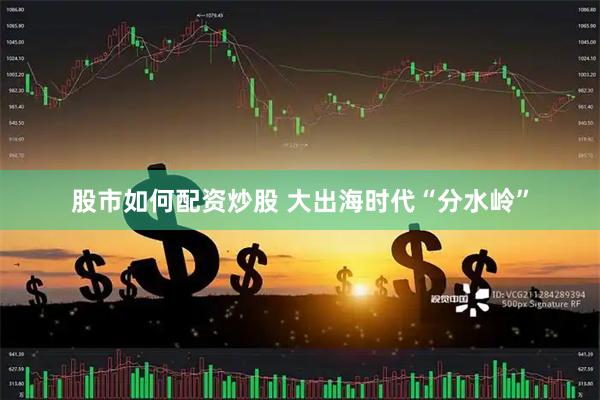 股市如何配资炒股 大出海时代“分水岭”