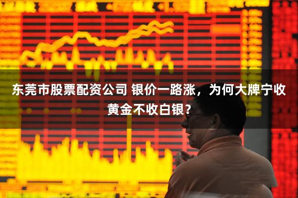 东莞市股票配资公司 银价一路涨，为何大牌宁收黄金不收白银？