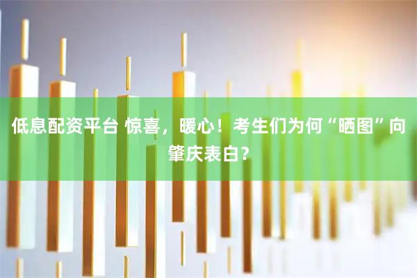 低息配资平台 惊喜，暖心！考生们为何“晒图”向肇庆表白？