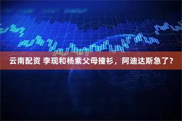 云南配资 李现和杨紫父母撞衫，阿迪达斯急了？