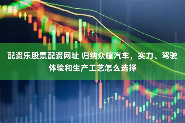 配资乐股票配资网址 归纳众暄汽车，实力、驾驶体验和生产工艺怎么选择