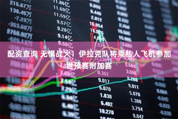 配资查询 无惧战火！伊拉克队将乘私人飞机参加世预赛附加赛