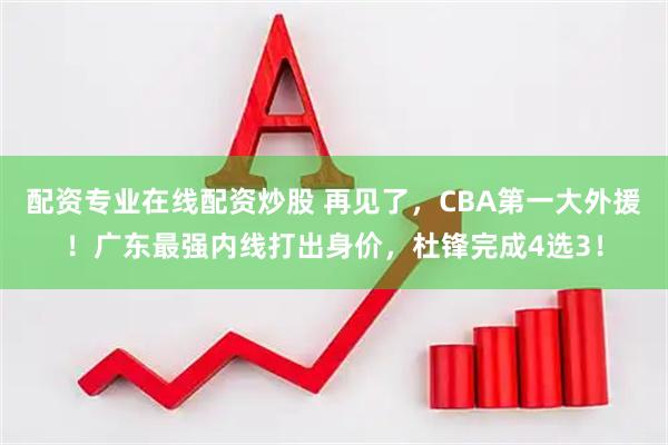 配资专业在线配资炒股 再见了，CBA第一大外援！广东最强内线打出身价，杜锋完成4选3！