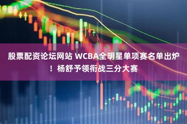 股票配资论坛网站 WCBA全明星单项赛名单出炉！杨舒予领衔战三分大赛