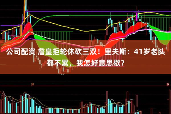公司配资 詹皇拒轮休砍三双！里夫斯：41岁老头都不累，我怎好意思歇？
