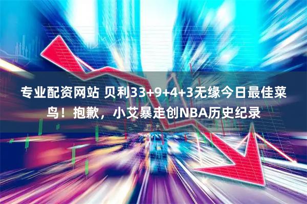 专业配资网站 贝利33+9+4+3无缘今日最佳菜鸟！抱歉，小艾暴走创NBA历史纪录