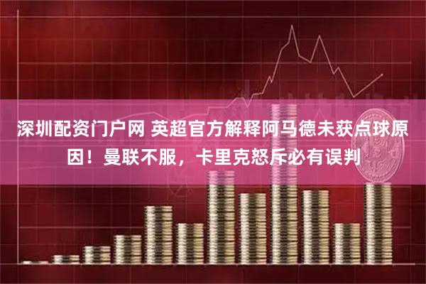 深圳配资门户网 英超官方解释阿马德未获点球原因！曼联不服，卡里克怒斥必有误判