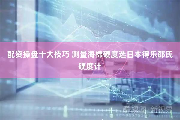 配资操盘十大技巧 测量海棉硬度选日本得乐邵氏硬度计