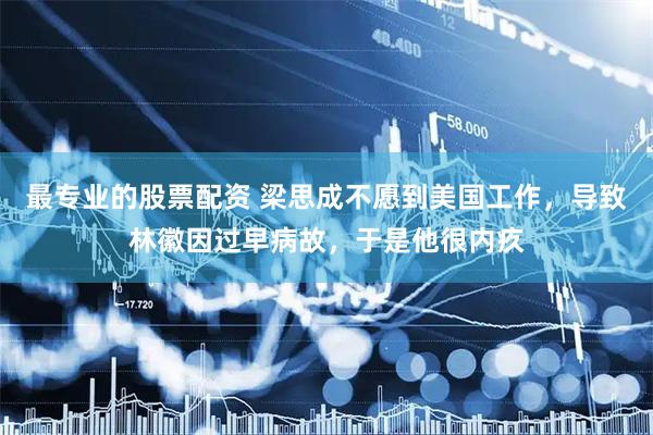 最专业的股票配资 梁思成不愿到美国工作，导致林徽因过早病故，于是他很内疚