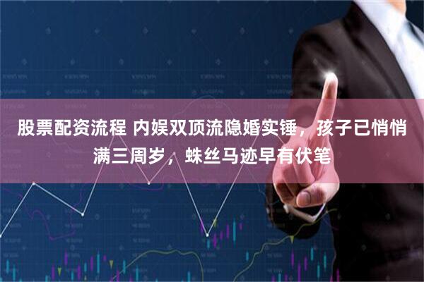 股票配资流程 内娱双顶流隐婚实锤，孩子已悄悄满三周岁，蛛丝马迹早有伏笔