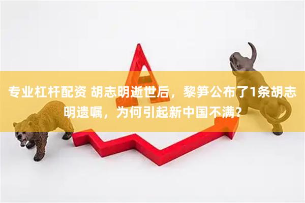 专业杠杆配资 胡志明逝世后，黎笋公布了1条胡志明遗嘱，为何引起新中国不满？