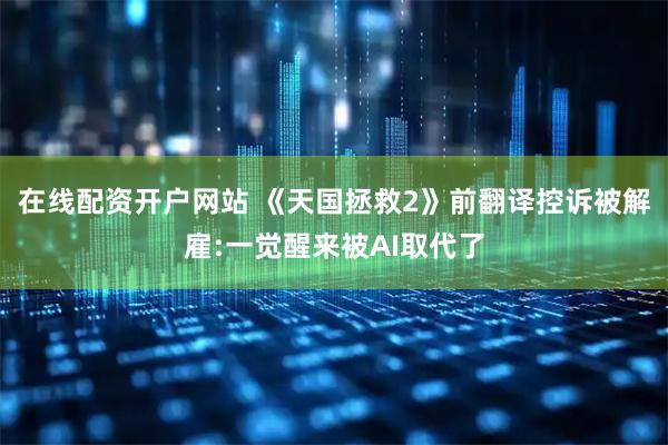 在线配资开户网站 《天国拯救2》前翻译控诉被解雇:一觉醒来被AI取代了