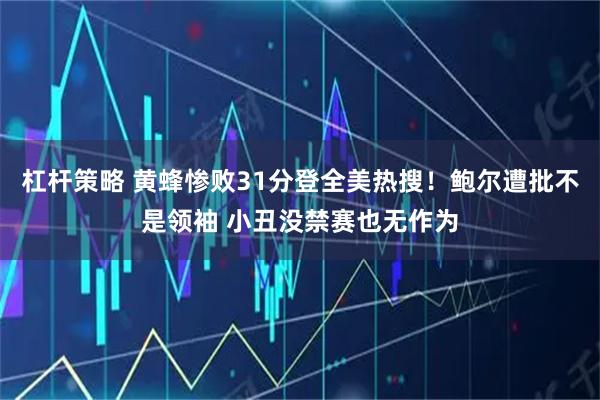杠杆策略 黄蜂惨败31分登全美热搜！鲍尔遭批不是领袖 小丑没禁赛也无作为