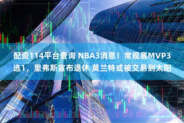 配资114平台查询 NBA3消息！常规赛MVP3选1，里弗斯宣布退休 莫兰特或被交易到太阳