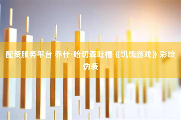 配资服务平台 乔什·哈切森吐槽《饥饿游戏》彩绘伪装
