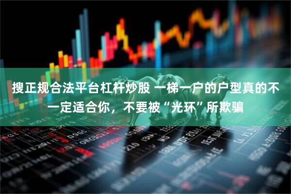 搜正规合法平台杠杆炒股 一梯一户的户型真的不一定适合你，不要被“光环”所欺骗