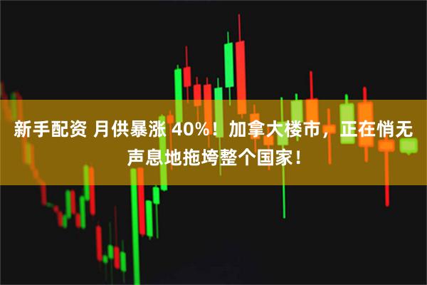 新手配资 月供暴涨 40%！加拿大楼市，正在悄无声息地拖垮整个国家！