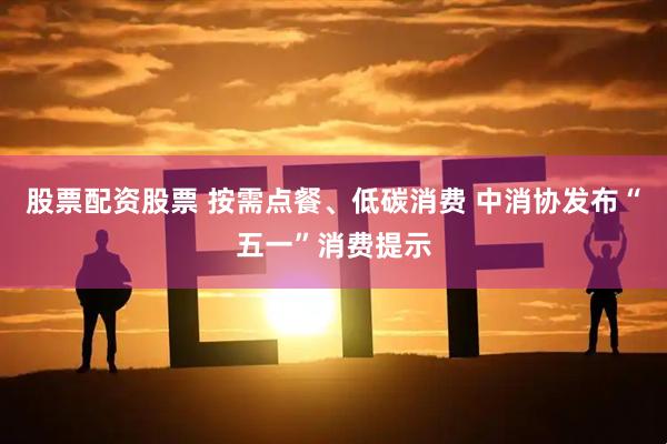 股票配资股票 按需点餐、低碳消费 中消协发布“五一”消费提示